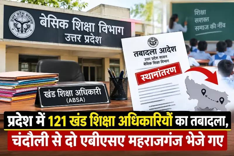 प्रदेश में 121 खंड शिक्षा अधिकारियों का तबादला, चंदौली से दो एबीएसए महराजगंज भेजे गए